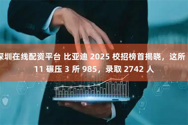 深圳在线配资平台 比亚迪 2025 校招榜首揭晓，这所 211 碾压 3 所 985，录取 2742 人