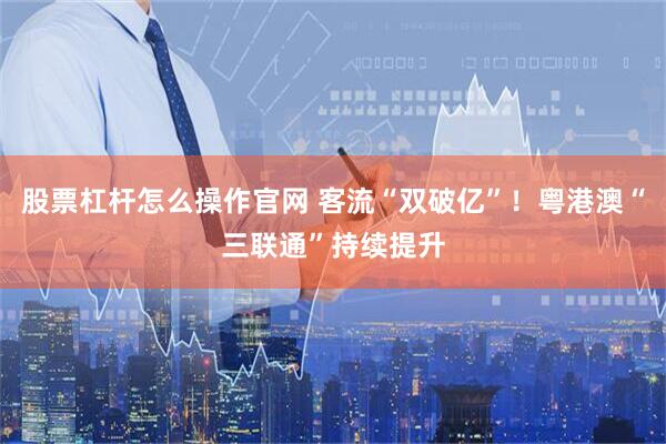 股票杠杆怎么操作官网 客流“双破亿”！粤港澳“三联通”持续提升