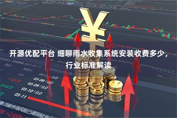 开源优配平台 细聊雨水收集系统安装收费多少，行业标准解读